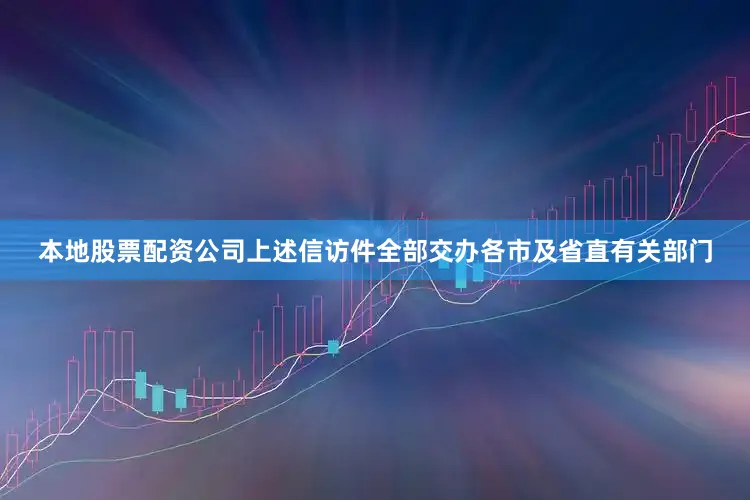 本地股票配资公司上述信访件全部交办各市及省直有关部门