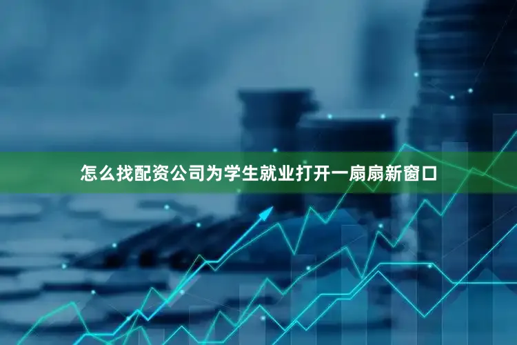 怎么找配资公司为学生就业打开一扇扇新窗口