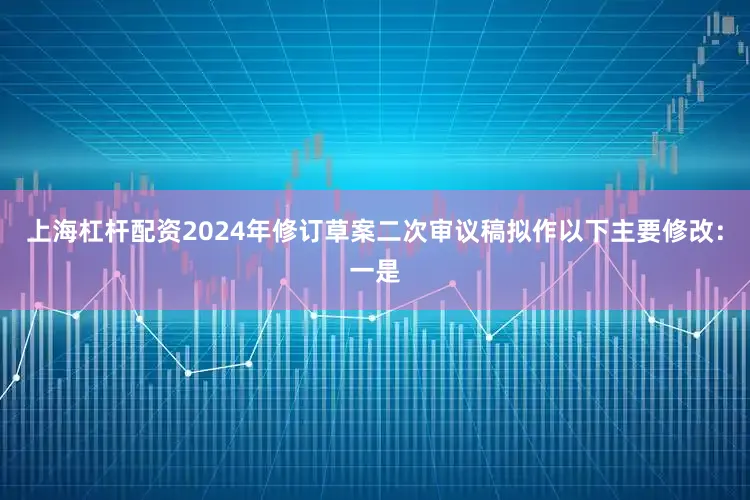 上海杠杆配资2024年修订草案二次审议稿拟作以下主要修改：一是