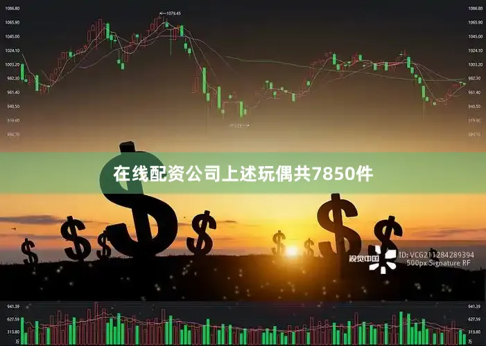 在线配资公司上述玩偶共7850件