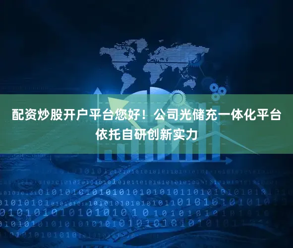 配资炒股开户平台您好！公司光储充一体化平台依托自研创新实力