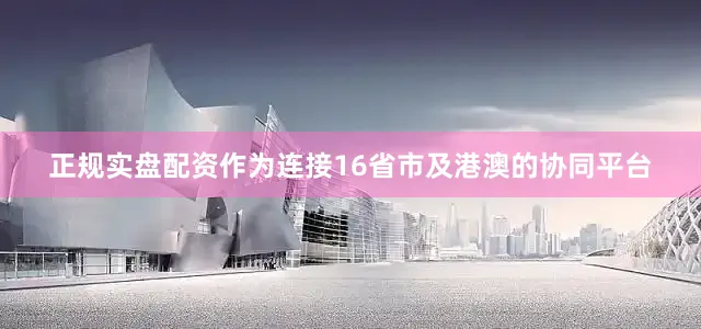正规实盘配资作为连接16省市及港澳的协同平台