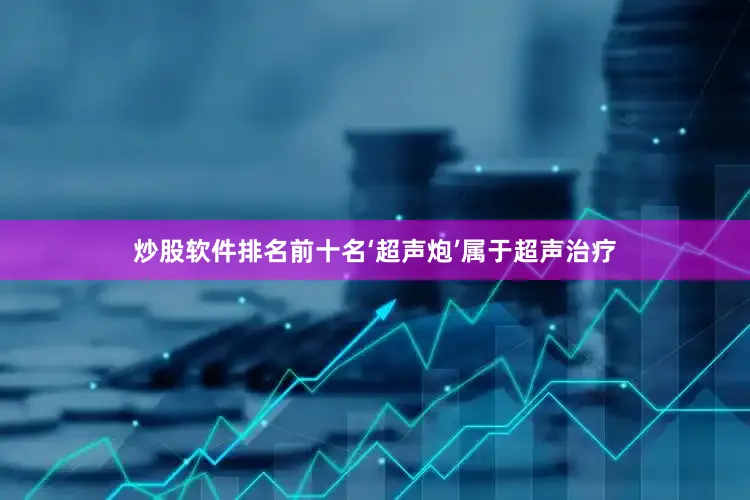 炒股软件排名前十名‘超声炮’属于超声治疗