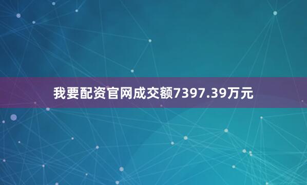 我要配资官网成交额7397.39万元