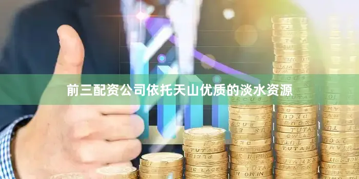 前三配资公司依托天山优质的淡水资源