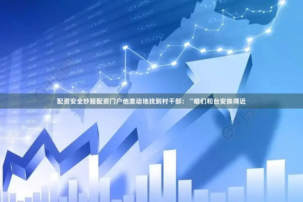 配资安全炒股配资门户他激动地找到村干部：“咱们和台安挨得近