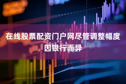 在线股票配资门户网尽管调整幅度因银行而异