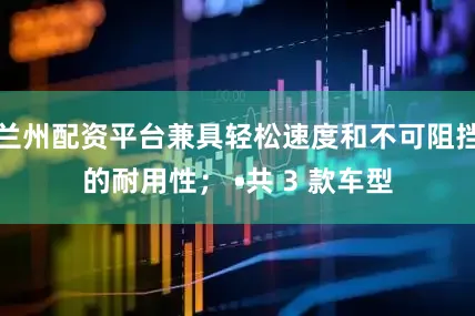 兰州配资平台兼具轻松速度和不可阻挡的耐用性； •共 3 款车型