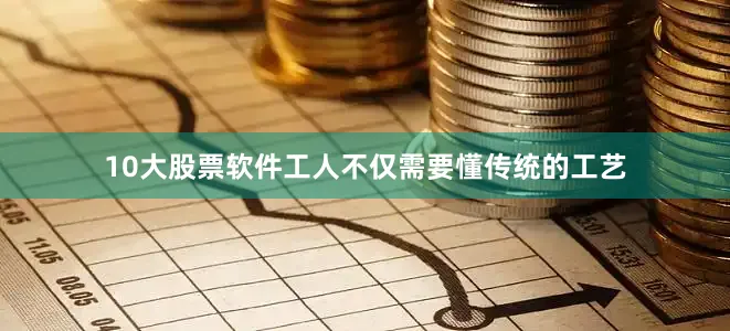 10大股票软件工人不仅需要懂传统的工艺