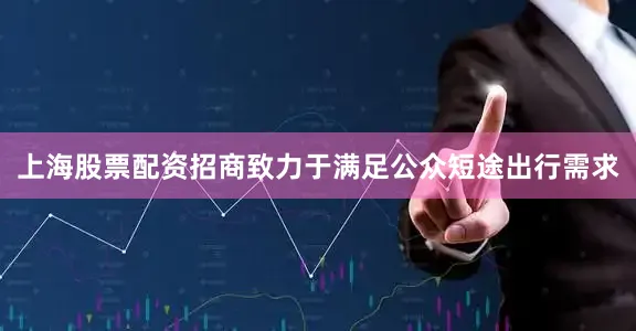 上海股票配资招商致力于满足公众短途出行需求