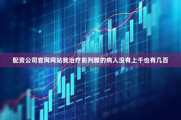 配资公司官网网站我治疗前列腺的病人没有上千也有几百
