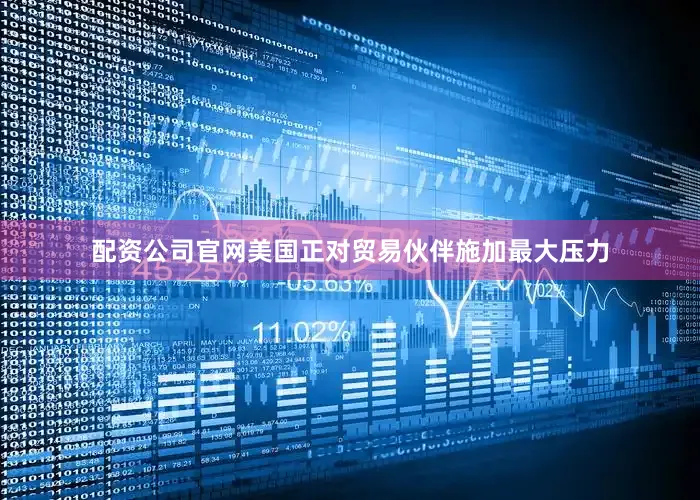 配资公司官网美国正对贸易伙伴施加最大压力