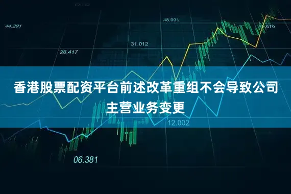 香港股票配资平台前述改革重组不会导致公司主营业务变更