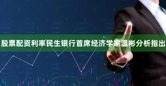 股票配资利率民生银行首席经济学家温彬分析指出