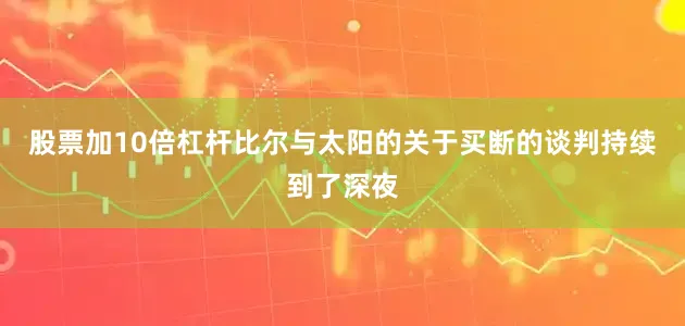 股票加10倍杠杆比尔与太阳的关于买断的谈判持续到了深夜
