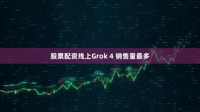 股票配资线上Grok 4 销售量最多