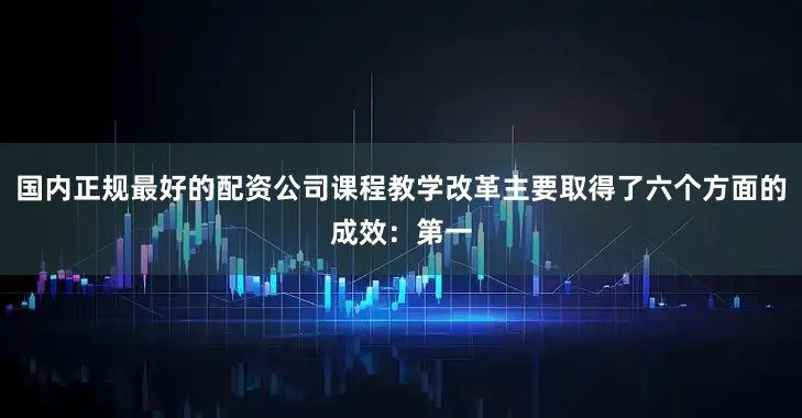 国内正规最好的配资公司课程教学改革主要取得了六个方面的成效：第一