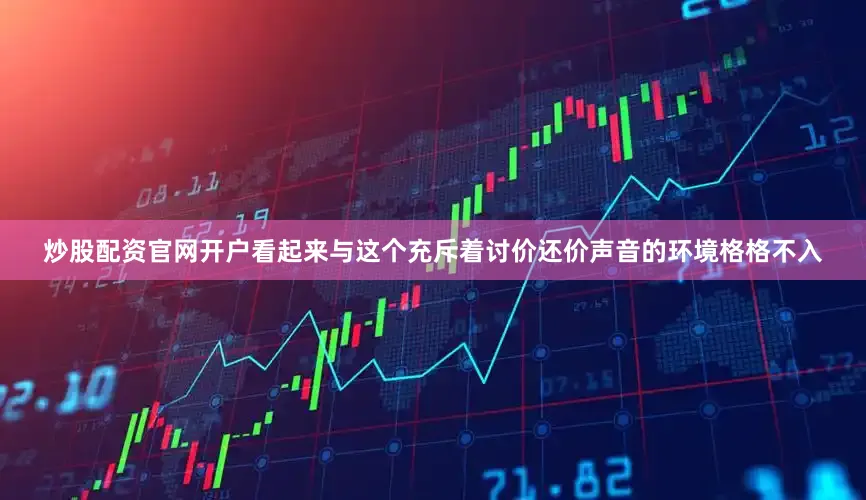炒股配资官网开户看起来与这个充斥着讨价还价声音的环境格格不入