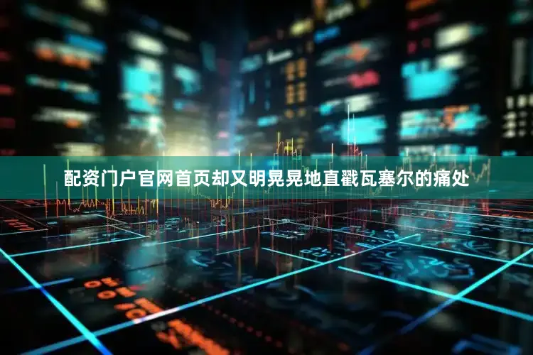配资门户官网首页却又明晃晃地直戳瓦塞尔的痛处