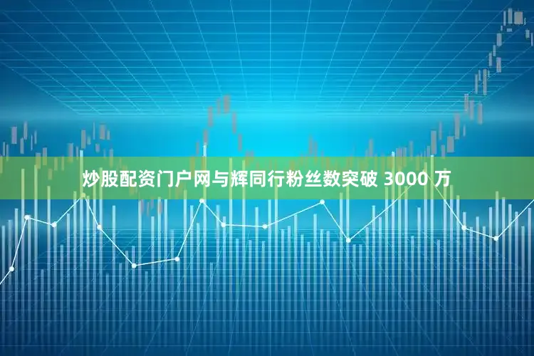 炒股配资门户网与辉同行粉丝数突破 3000 万