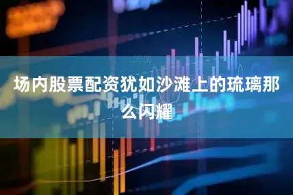 场内股票配资犹如沙滩上的琉璃那么闪耀