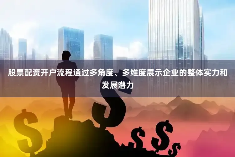 股票配资开户流程通过多角度、多维度展示企业的整体实力和发展潜力