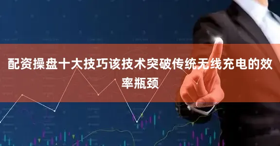 配资操盘十大技巧该技术突破传统无线充电的效率瓶颈