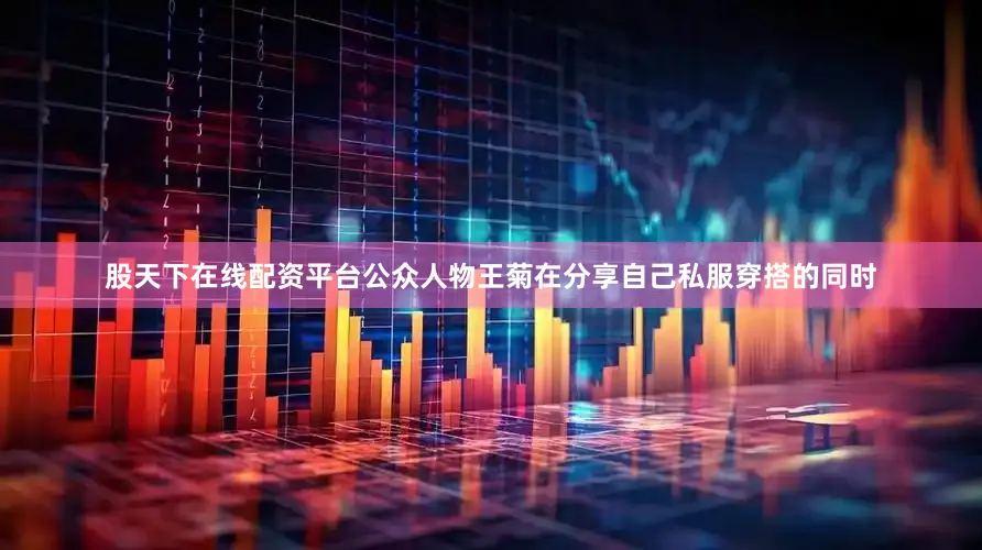 股天下在线配资平台公众人物王菊在分享自己私服穿搭的同时