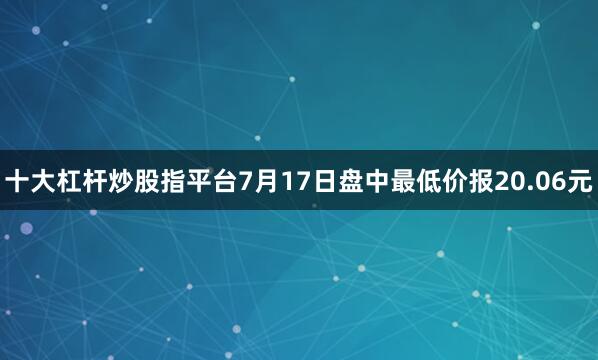 十大杠杆炒股指平台7月17日盘中最低价报20.06元
