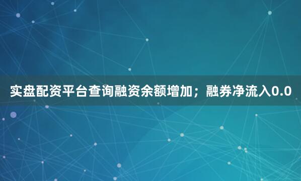 实盘配资平台查询融资余额增加；融券净流入0.0