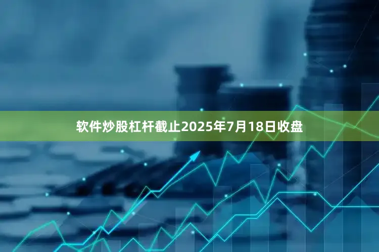 软件炒股杠杆截止2025年7月18日收盘