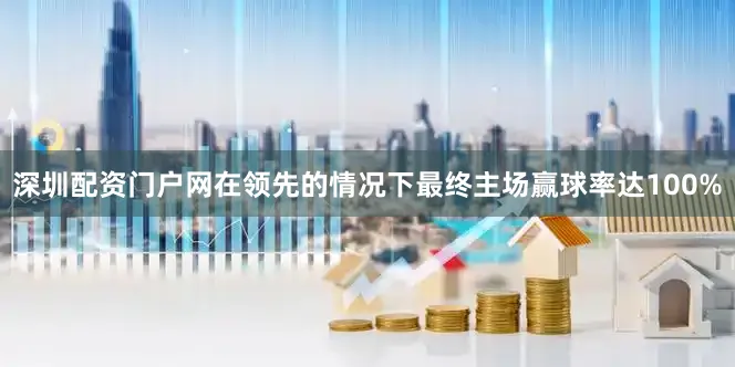 深圳配资门户网在领先的情况下最终主场赢球率达100%