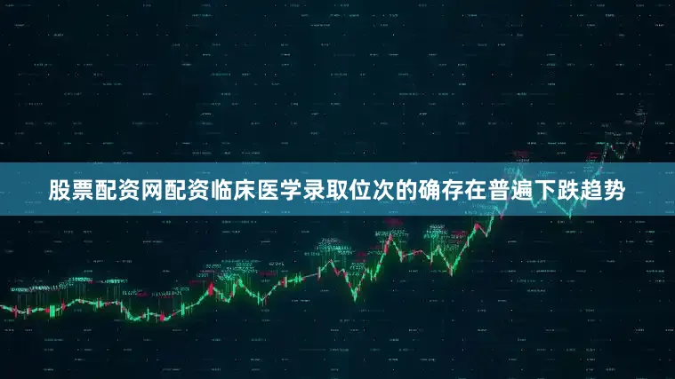股票配资网配资临床医学录取位次的确存在普遍下跌趋势