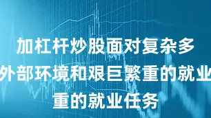 加杠杆炒股面对复杂多变的外部环境和艰巨繁重的就业任务