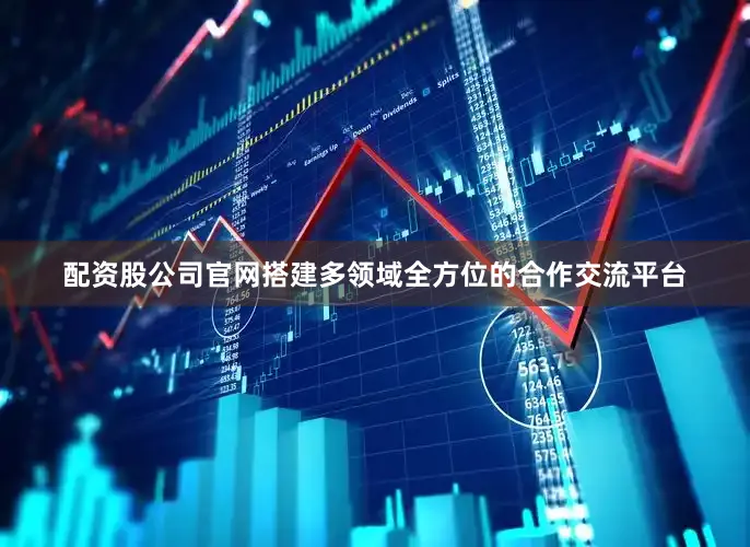 配资股公司官网搭建多领域全方位的合作交流平台