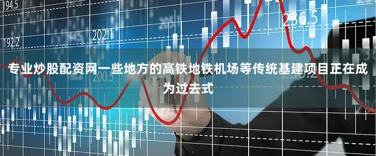 专业炒股配资网一些地方的高铁地铁机场等传统基建项目正在成为过去式