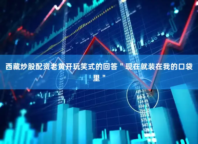 西藏炒股配资老黄开玩笑式的回答＂现在就装在我的口袋里＂