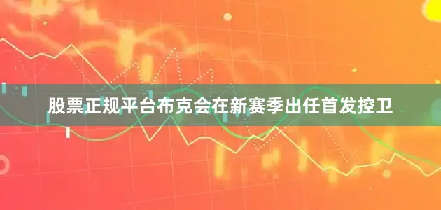 股票正规平台布克会在新赛季出任首发控卫
