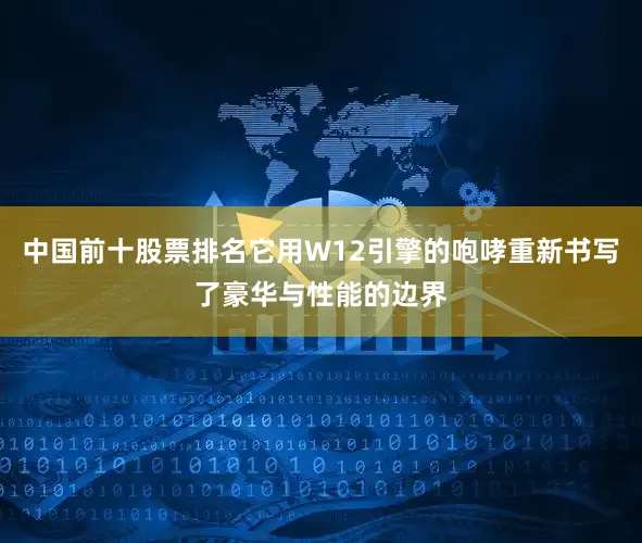 中国前十股票排名它用W12引擎的咆哮重新书写了豪华与性能的边界