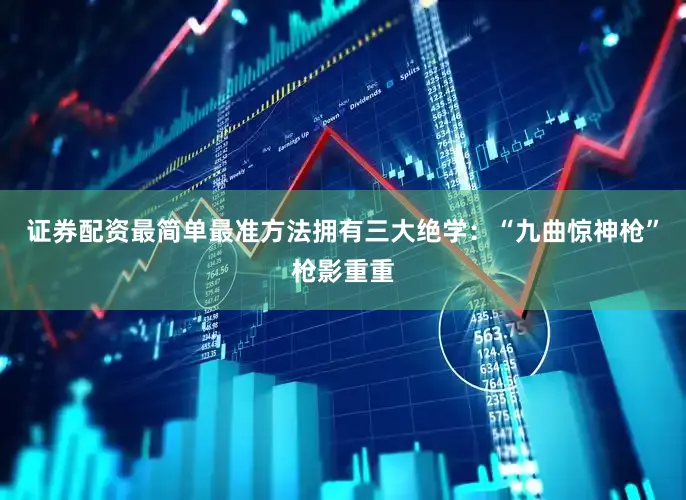 证券配资最简单最准方法拥有三大绝学：“九曲惊神枪”枪影重重