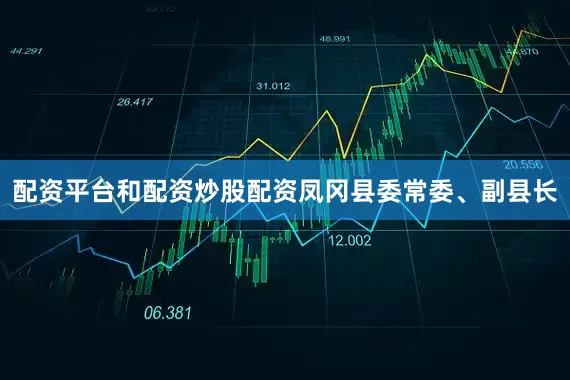 配资平台和配资炒股配资凤冈县委常委、副县长
