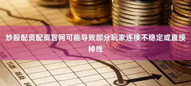炒股配资配资官网可能导致部分玩家连接不稳定或直接掉线
