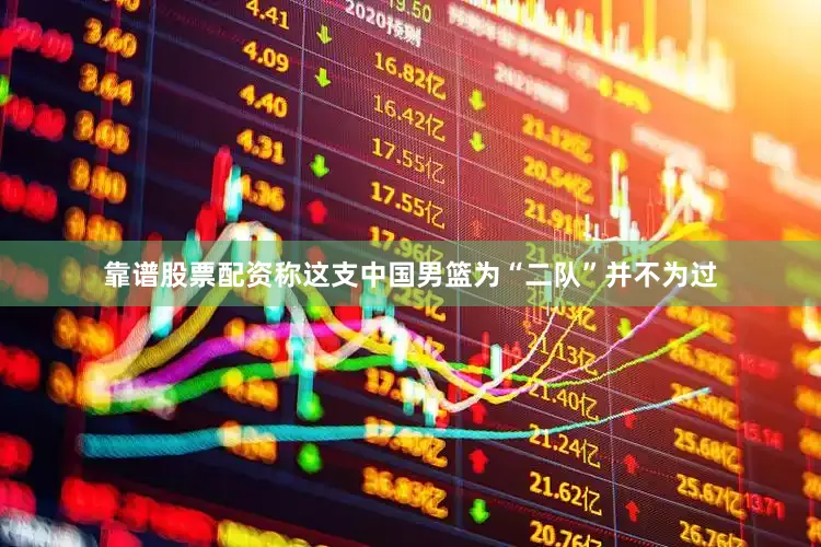 靠谱股票配资称这支中国男篮为“二队”并不为过