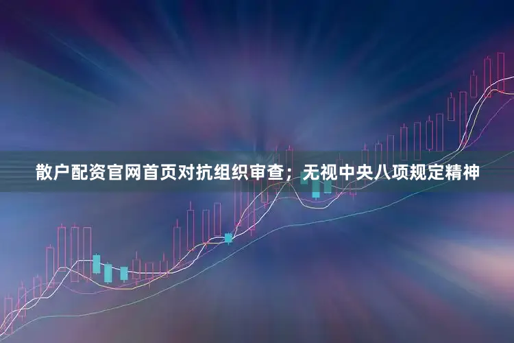 散户配资官网首页对抗组织审查；无视中央八项规定精神