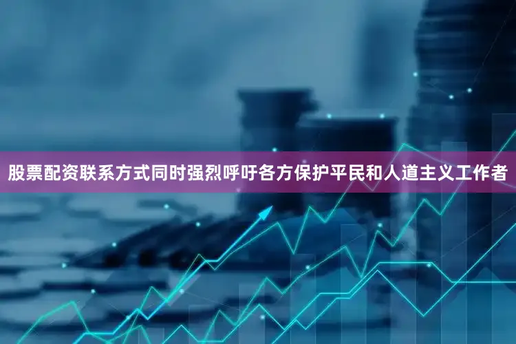 股票配资联系方式同时强烈呼吁各方保护平民和人道主义工作者