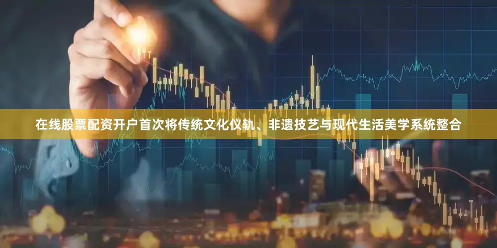 在线股票配资开户首次将传统文化仪轨、非遗技艺与现代生活美学系统整合