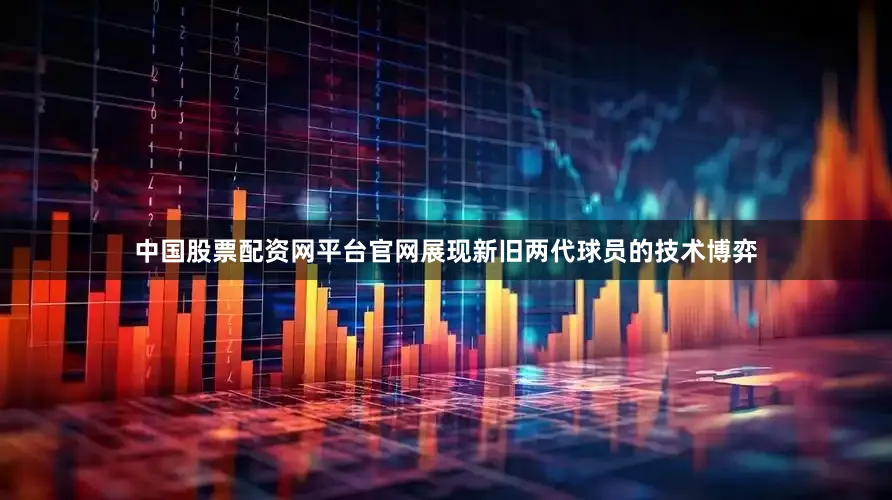 中国股票配资网平台官网展现新旧两代球员的技术博弈
