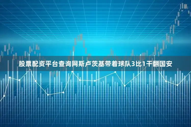 股票配资平台查询网斯卢茨基带着球队3比1干翻国安