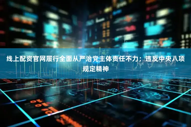 线上配资官网履行全面从严治党主体责任不力；违反中央八项规定精神