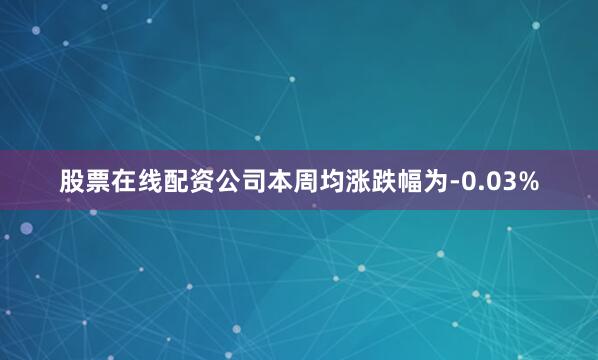 股票在线配资公司　　本周均涨跌幅为-0.03%